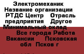 Электромеханик › Название организации ­ РТДС Центр › Отрасль предприятия ­ Другое › Минимальный оклад ­ 40 000 - Все города Работа » Вакансии   . Псковская обл.,Псков г.